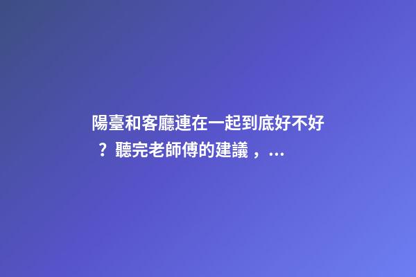 陽臺和客廳連在一起到底好不好？聽完老師傅的建議，不會瞎弄了